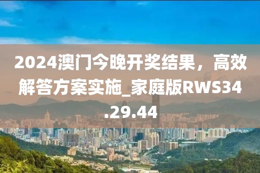 2024澳門今晚開獎結(jié)果，高效解答方案實施_家庭版RWS34.29.44