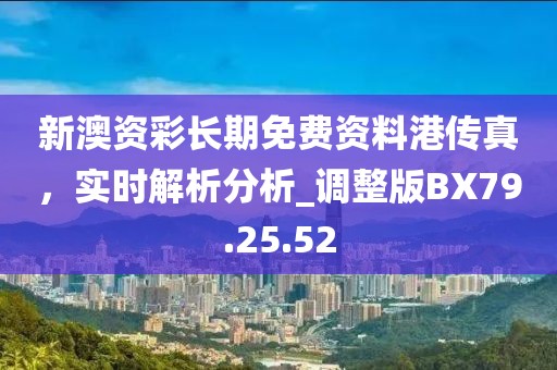 新澳資彩長期免費資料港傳真，實時解析分析_調(diào)整版BX79.25.52