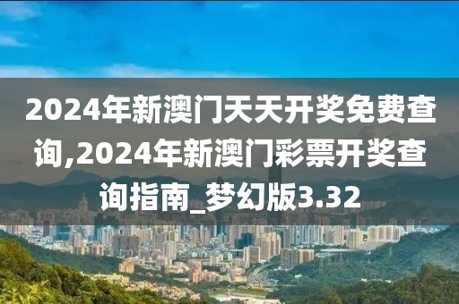 2024年新澳門天天開獎免費查詢,2024年新澳門彩票開獎查詢指南_夢幻版3.32