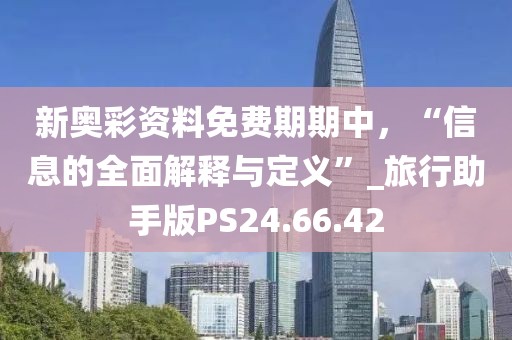 新奧彩資料免費期期中，“信息的全面解釋與定義”_旅行助手版PS24.66.42