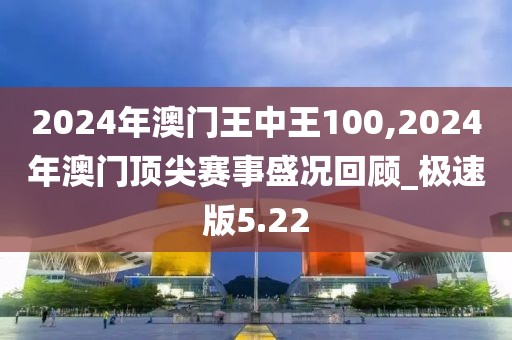 2024年澳門(mén)王中王100,2024年澳門(mén)頂尖賽事盛況回顧_極速版5.22