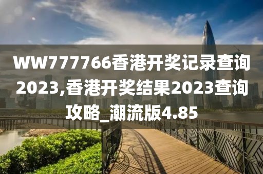 WW777766香港開獎記錄查詢2023,香港開獎結(jié)果2023查詢攻略_潮流版4.85