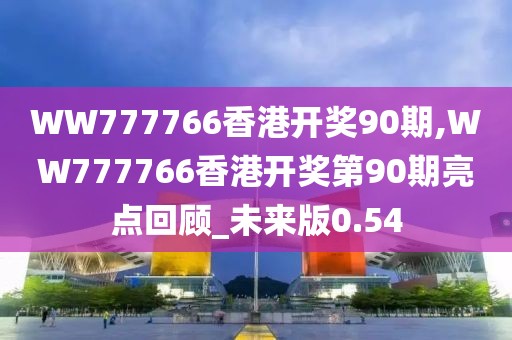 WW777766香港開獎90期,WW777766香港開獎第90期亮點回顧_未來版0.54