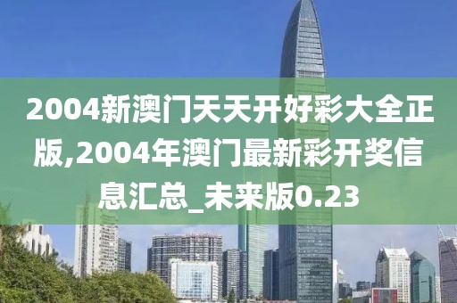 2004新澳門天天開好彩大全正版,2004年澳門最新彩開獎信息匯總_未來版0.23