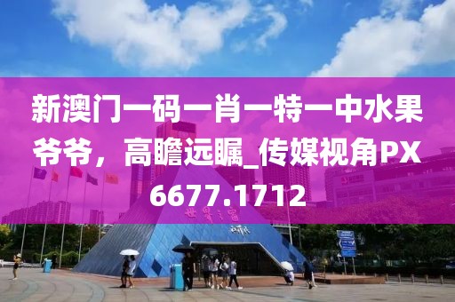 新澳門一碼一肖一特一中水果爺爺，高瞻遠(yuǎn)矚_傳媒視角PX6677.1712