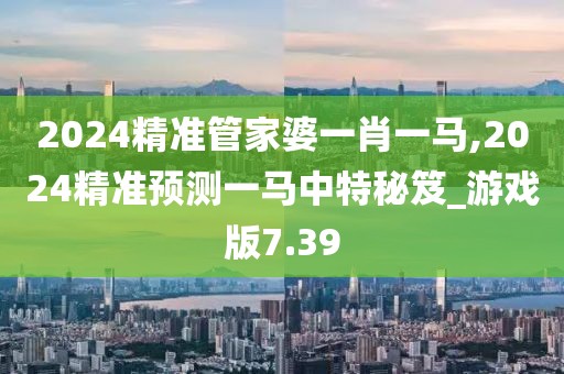 2024精準管家婆一肖一馬,2024精準預測一馬中特秘笈_游戲版7.39