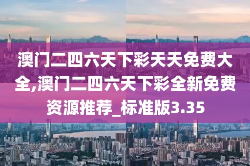 澳門二四六天下彩天天免費(fèi)大全,澳門二四六天下彩全新免費(fèi)資源推薦_標(biāo)準(zhǔn)版3.35