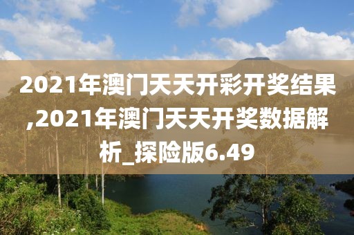 2021年澳門天天開彩開獎結(jié)果,2021年澳門天天開獎數(shù)據(jù)解析_探險版6.49