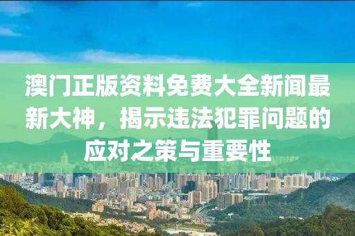 澳門正版資料免費(fèi)大全新聞最新大神，揭示違法犯罪問(wèn)題的應(yīng)對(duì)之策與重要性