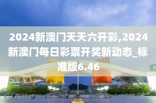 2024新澳門天天六開彩,2024新澳門每日彩票開獎(jiǎng)新動(dòng)態(tài)_標(biāo)準(zhǔn)版6.46