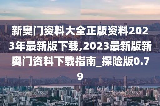 新奧門資料大全正版資料2023年最新版下載,2023最新版新奧門資料下載指南_探險版0.79