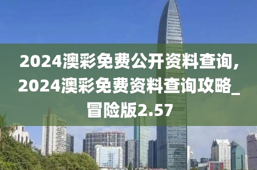 2024澳彩免費(fèi)公開(kāi)資料查詢(xún),2024澳彩免費(fèi)資料查詢(xún)攻略_冒險(xiǎn)版2.57