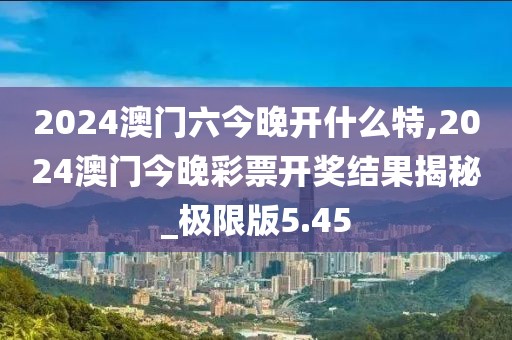 2024澳門六今晚開什么特,2024澳門今晚彩票開獎(jiǎng)結(jié)果揭秘_極限版5.45