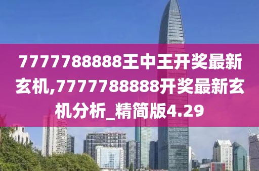 7777788888王中王開獎最新玄機,7777788888開獎最新玄機分析_精簡版4.29