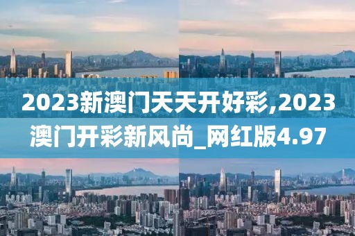 2023新澳門天天開好彩,2023澳門開彩新風(fēng)尚_網(wǎng)紅版4.97