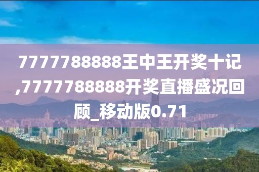 7777788888王中王開獎十記,7777788888開獎直播盛況回顧_移動版0.71