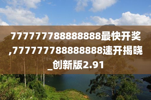 777777788888888最快開獎,777777788888888速開揭曉_創(chuàng)新版2.91