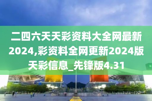 二四六天天彩資料大全網(wǎng)最新2024,彩資料全網(wǎng)更新2024版天彩信息_先鋒版4.31