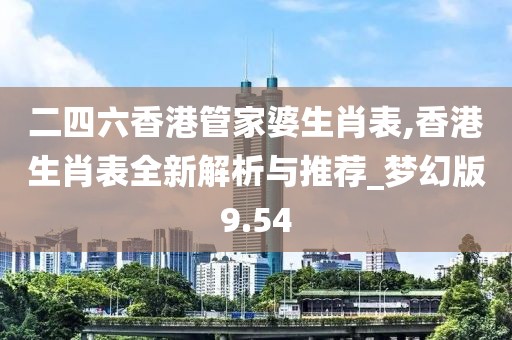 二四六香港管家婆生肖表,香港生肖表全新解析與推薦_夢(mèng)幻版9.54