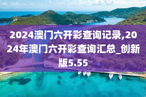 2024澳門六開彩查詢記錄,2024年澳門六開彩查詢匯總_創(chuàng)新版5.55