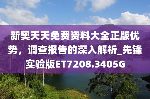 新奧天天免費資料大全正版優(yōu)勢，調查報告的深入解析_先鋒實驗版ET7208.3405G