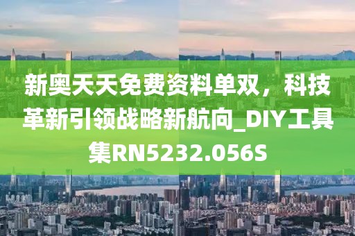 新奧天天免費資料單雙，科技革新引領戰(zhàn)略新航向_DIY工具集RN5232.056S