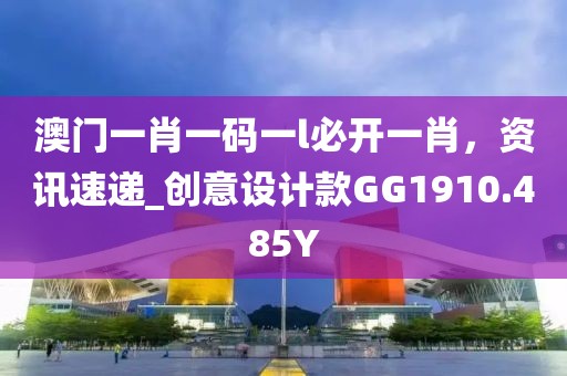 澳門一肖一碼一l必開一肖，資訊速遞_創(chuàng)意設計款GG1910.485Y