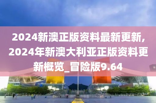 2024新澳正版資料最新更新,2024年新澳大利亞正版資料更新概覽_冒險(xiǎn)版9.64