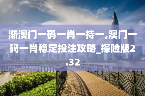 漸澳門一碼一肖一持一,澳門一碼一肖穩(wěn)定投注攻略_探險(xiǎn)版2.32