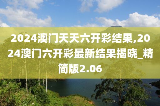 2024澳門天天六開彩結果,2024澳門六開彩最新結果揭曉_精簡版2.06