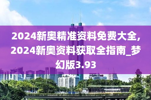 2024新奧精準(zhǔn)資料免費大全,2024新奧資料獲取全指南_夢幻版3.93