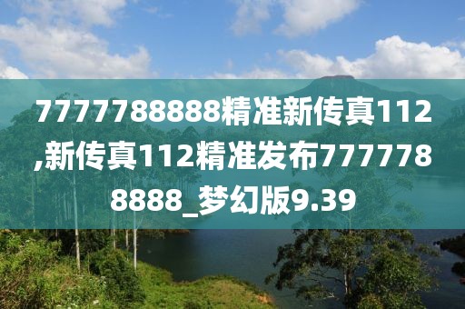 7777788888精準新傳真112,新傳真112精準發(fā)布7777788888_夢幻版9.39