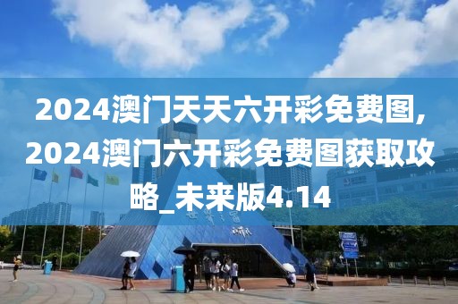 2024澳門天天六開彩免費(fèi)圖,2024澳門六開彩免費(fèi)圖獲取攻略_未來版4.14