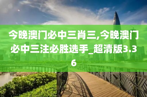 今晚澳門(mén)必中三肖三,今晚澳門(mén)必中三注必勝選手_超清版3.36