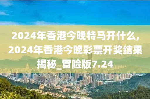 2024年香港今晚特馬開什么,2024年香港今晚彩票開獎結(jié)果揭秘_冒險版7.24