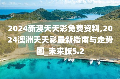 2024新澳天天彩免費資料,2024澳洲天天彩最新指南與走勢圖_未來版5.2