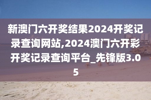 新澳門六開獎結(jié)果2024開獎記錄查詢網(wǎng)站,2024澳門六開彩開獎記錄查詢平臺_先鋒版3.05