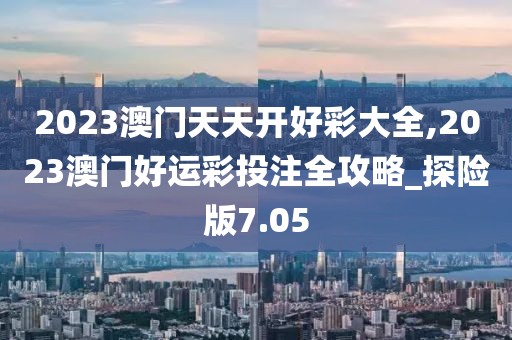 2023澳門天天開好彩大全,2023澳門好運彩投注全攻略_探險版7.05