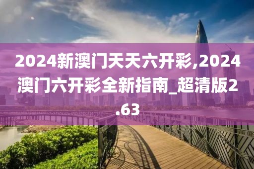 2024新澳門天天六開彩,2024澳門六開彩全新指南_超清版2.63