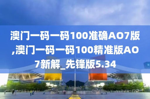 澳門一碼一碼100準確AO7版,澳門一碼一碼100精準版AO7新解_先鋒版5.34