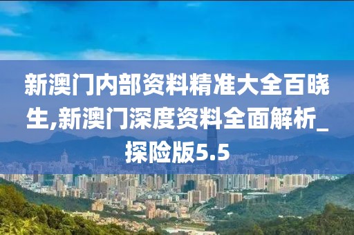 新澳門內(nèi)部資料精準(zhǔn)大全百曉生,新澳門深度資料全面解析_探險(xiǎn)版5.5