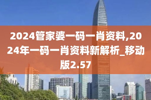 2024管家婆一碼一肖資料,2024年一碼一肖資料新解析_移動(dòng)版2.57