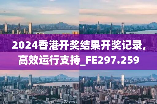 2024香港開獎結果開獎記錄,高效運行支持_FE297.259