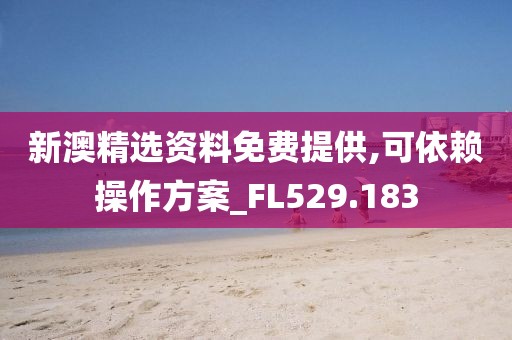 新澳精選資料免費(fèi)提供,可依賴操作方案_FL529.183