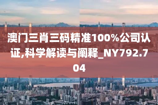 澳門三肖三碼精準(zhǔn)100%公司認(rèn)證,科學(xué)解讀與闡釋_NY792.704