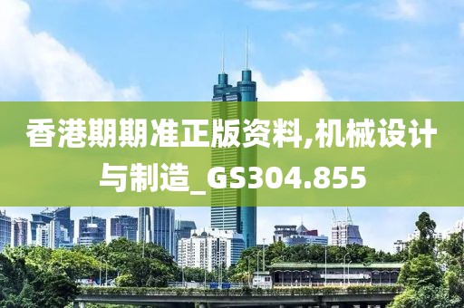 香港期期準(zhǔn)正版資料,機(jī)械設(shè)計(jì)與制造_GS304.855