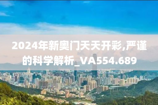 2024年新奧門天天開彩,嚴(yán)謹(jǐn)?shù)目茖W(xué)解析_VA554.689