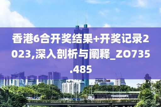 香港6合開獎(jiǎng)結(jié)果+開獎(jiǎng)記錄2023,深入剖析與闡釋_ZO735.485