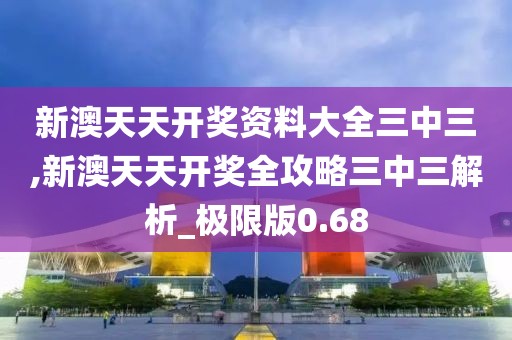 新澳天天開獎資料大全三中三,新澳天天開獎全攻略三中三解析_極限版0.68