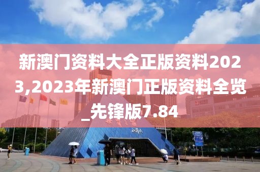 新澳門資料大全正版資料2023,2023年新澳門正版資料全覽_先鋒版7.84